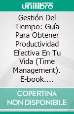 Gestión Del Tiempo: Guía Para Obtener Productividad Efectiva En Tu Vida (Time Management). E-book. Formato Mobipocket ebook