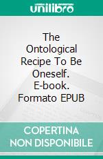 The Ontological Recipe To Be Oneself. E-book. Formato Mobipocket