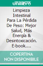 Limpieza Intestinal Para La Pérdida De Peso: Mejor Salud, Más Energía & Desintoxicación. E-book. Formato EPUB ebook