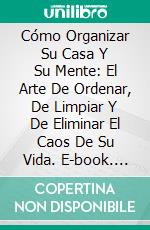 Cómo Organizar Su Casa Y Su Mente: El Arte De Ordenar, De Limpiar Y De Eliminar El Caos De Su Vida. E-book. Formato Mobipocket