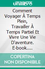 Comment Voyager À Temps Plein, Travailler À Temps Partiel Et Vivre Une Vie D'aventure. E-book. Formato Mobipocket ebook