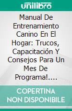 Manual De Entrenamiento Canino En El Hogar: Trucos, Capacitación Y Consejos Para Un Mes De Programa!. E-book. Formato Mobipocket