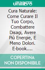 Cura Naturale: Come Curare Il Tuo Corpo, Combattere Disagi, Avere Più Energie, E Meno Dolori. E-book. Formato Mobipocket ebook