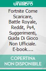 Fortnite Come Scaricare, Battle Royale, Reddit, Ps4, Suggerimenti, Guida Di Gioco Non Ufficiale. E-book. Formato EPUB ebook