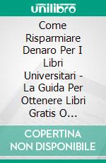 Come Risparmiare Denaro Per I Libri Universitari - La Guida Per Ottenere Libri Gratis O Economici. E-book. Formato Mobipocket ebook di James Abbott