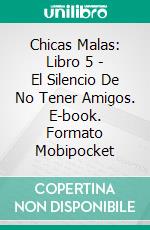 Chicas Malas: Libro 5 - El Silencio De No Tener Amigos. E-book. Formato Mobipocket ebook