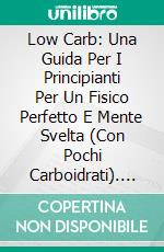 Low Carb: Una Guida Per I Principianti  Per Un Fisico Perfetto E Mente Svelta (Con Pochi Carboidrati). E-book. Formato EPUB ebook di Jason Mills