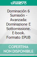 Dominación 6 Sumisión - Avanzada: Dominazione E Sottomissione. E-book. Formato Mobipocket ebook