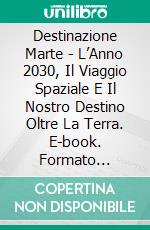 Destinazione Marte - L’Anno 2030, Il Viaggio Spaziale E Il Nostro Destino Oltre La Terra. E-book. Formato EPUB ebook di Adidas Wilson