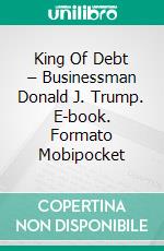 King Of Debt – Businessman Donald J. Trump. E-book. Formato EPUB ebook di Thomas Pentzek