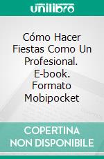 Cómo Hacer Fiestas Como Un Profesional. E-book. Formato Mobipocket ebook di Richard G Lowe Jr