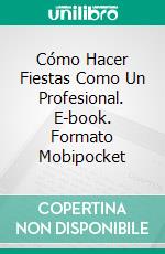 Cómo Hacer Fiestas Como Un Profesional. E-book. Formato Mobipocket ebook