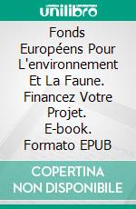 Fonds Européens Pour L'environnement Et La Faune. Financez Votre Projet. E-book. Formato EPUB ebook