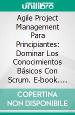 Agile Project Management Para Principiantes: Dominar Los Conocimientos Básicos Con Scrum. E-book. Formato Mobipocket