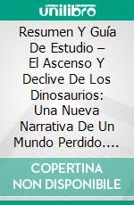 Resumen Y Guía De Estudio – El Ascenso Y Declive De Los Dinosaurios: Una Nueva Narrativa De Un Mundo Perdido. E-book. Formato EPUB ebook di Lee Tang