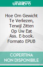 Hoe Om Gewicht Te Verliezen, Terwijl Zitten Op Uw Eat Ass. E-book. Formato Mobipocket ebook