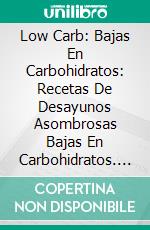 Low Carb: Bajas En Carbohidratos: Recetas De Desayunos Asombrosas Bajas En Carbohidratos. E-book. Formato Mobipocket