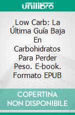 Low Carb: La Última Guía Baja En Carbohidratos Para Perder Peso. E-book. Formato EPUB