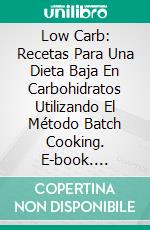 Low Carb: Recetas Para Una Dieta Baja En Carbohidratos Utilizando El Método Batch Cooking. E-book. Formato EPUB ebook