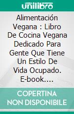 Alimentación Vegana : Libro De Cocina Vegana Dedicado Para Gente Que Tiene Un Estilo De Vida Ocupado. E-book. Formato EPUB ebook