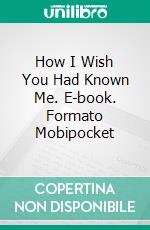 How I Wish You Had Known Me. E-book. Formato Mobipocket