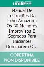 Manual De Instruções Da Echo Amazon :  Os 30 Melhores Improvisos E Segredos Para Iniciantes Dominarem O Amazon Echo & Alexa. E-book. Formato EPUB ebook di The Blokehead