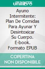 Ayuno Intermitente: Plan De Comidas Para Ayunar Y Desintoxicar Su Cuerpo. E-book. Formato EPUB ebook di Andrea Rohmer