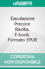 Eiaculazione Precoce Risolta. E-book. Formato Mobipocket ebook