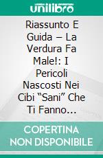 Riassunto E Guida – La Verdura Fa Male!: I Pericoli Nascosti Nei Cibi “Sani” Che Ti Fanno Ammalare O Ingrassare. E-book. Formato EPUB ebook di Lee Tang