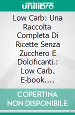 Low Carb: Una Raccolta Completa Di Ricette Senza Zucchero E Dolcificanti.: Low Carb. E-book. Formato EPUB ebook di Michaela Driver