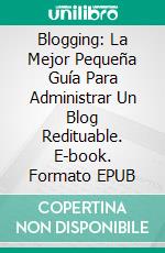 Blogging: La Mejor Pequeña Guía Para Administrar Un Blog Redituable. E-book. Formato Mobipocket ebook di Isaac Kronenberg