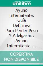 Ayuno Intermitente: Guía Definitiva Para Perder Peso Y Adelgazar.: Ayuno Intermitente. E-book. Formato EPUB ebook di Luke Samons