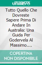 Tutto Quello Che Dovreste Sapere Prima Di Andare In Australia: Una Guida Per Godervela Al Massimo. E-book. Formato EPUB