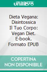 Dieta Vegana: Disintossica Il Tuo Corpo: Vegan Diet. E-book. Formato EPUB ebook