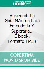 Ansiedad: La Guía Máxima Para Entenderla Y Superarla.. E-book. Formato EPUB ebook di Levi Bernhardt