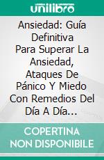 Ansiedad: Guía Definitiva Para Superar La Ansiedad, Ataques De Pánico Y Miedo Con Remedios Del Día A Día (Anxiety). E-book. Formato EPUB ebook