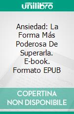 Ansiedad: La Forma Más Poderosa De Superarla. E-book. Formato EPUB ebook