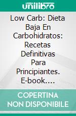 Low Carb: Dieta Baja En Carbohidratos: Recetas Definitivas Para Principiantes. E-book. Formato EPUB ebook