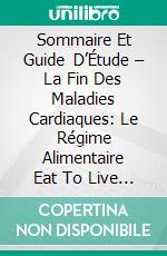 Sommaire Et Guide D’Étude – La Fin Des Maladies Cardiaques: Le Régime Alimentaire Eat To Live Pour Prévenir Et Corriger Les Maladies Cardiaques Mémento Inclus. E-book. Formato EPUB ebook di Lee Tang