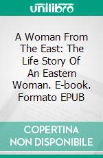 A Woman From The East: The Life Story Of An Eastern  Woman. E-book. Formato EPUB