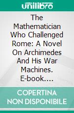 The Mathematician Who Challenged Rome: A Novel On Archimedes And His War Machines. E-book. Formato EPUB ebook