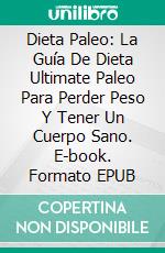 Dieta Paleo: La Guía De Dieta Ultimate Paleo Para Perder Peso Y Tener Un Cuerpo Sano. E-book. Formato Mobipocket ebook