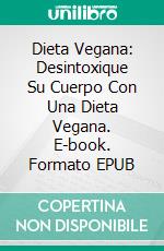 Dieta Vegana: Desintoxique Su Cuerpo Con Una Dieta Vegana. E-book. Formato EPUB ebook