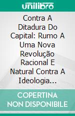 Contra A Ditadura Do Capital: Rumo A Uma Nova Revolução Racional E Natural Contra A Ideologia Capitalista. E-book. Formato Mobipocket ebook di Stefano Ulliana