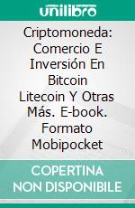 Criptomoneda: Comercio E Inversión En Bitcoin Litecoin Y Otras Más. E-book. Formato EPUB ebook