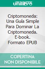 Criptomoneda: Una Guía Simple Para Dominar La Criptomoneda. E-book. Formato Mobipocket ebook di Jonathan Smith