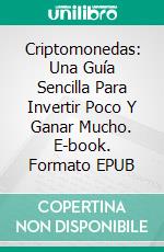 Criptomonedas: Una Guía Sencilla Para Invertir Poco Y Ganar Mucho. E-book. Formato Mobipocket ebook di Neil Caro