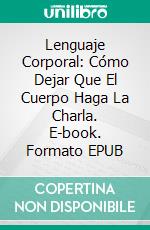 Lenguaje Corporal: Cómo Dejar Que El Cuerpo Haga La Charla. E-book. Formato EPUB ebook