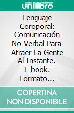 Lenguaje Coroporal: Comunicación No Verbal Para Atraer La Gente Al Instante. E-book. Formato Mobipocket ebook