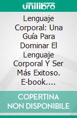 Lenguaje Corporal: Una Guía Para Dominar El Lenguaje Corporal Y Ser Más Exitoso. E-book. Formato EPUB ebook